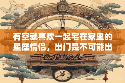 有空就喜欢一起宅在家里的星座情侣，出门是不可能出门的