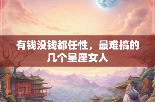 有钱没钱都任性，最难搞的几个星座女人