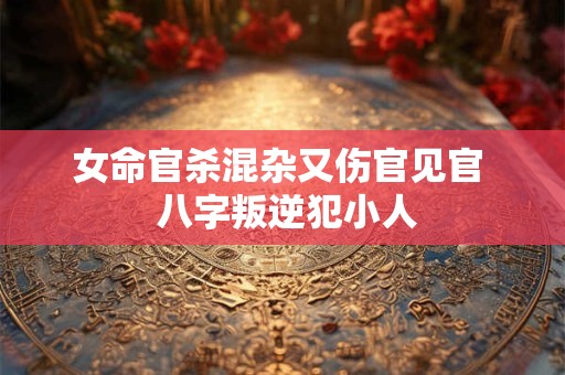女命官杀混杂又伤官见官  八字叛逆犯小人