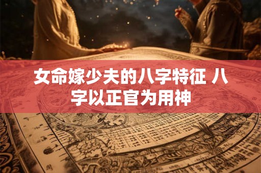 女命嫁少夫的八字特征 八字以正官为用神