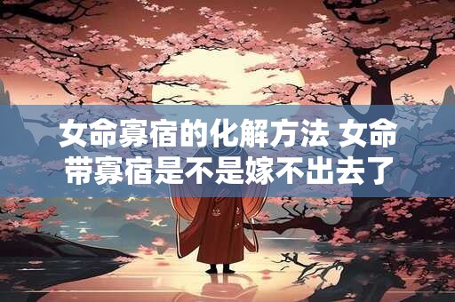 女命寡宿的化解方法 女命带寡宿是不是嫁不出去了
