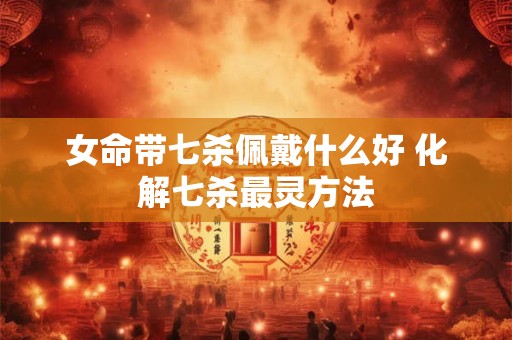 女命带七杀佩戴什么好 化解七杀最灵方法