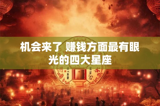 详细阅读:机会来了 赚钱方面最有眼光的四大星座 机会来了 赚钱方面最有眼光的四大星座