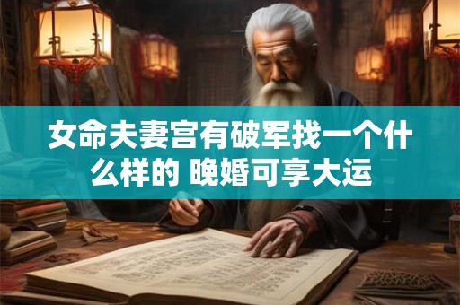 女命夫妻宫有破军找一个什么样的 晚婚可享大运