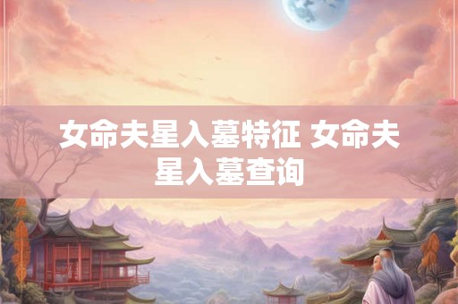 女命夫星入墓特征 女命夫星入墓查询