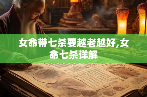 女命带七杀要越老越好,女命七杀详解