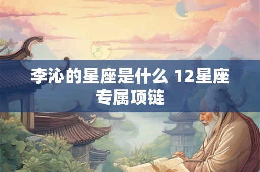 李沁的星座是什么 12星座专属项链