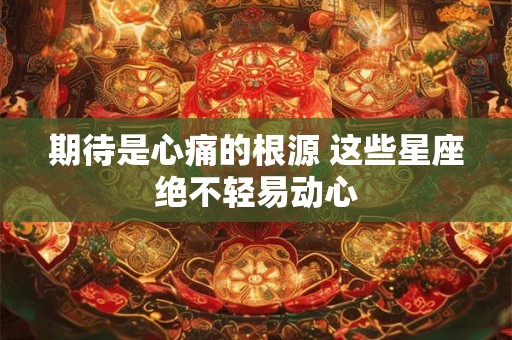 期待是心痛的根源 这些星座绝不轻易动心