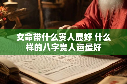 女命带什么贵人最好 什么样的八字贵人运最好