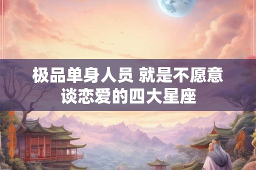 极品单身人员 就是不愿意谈恋爱的四大星座