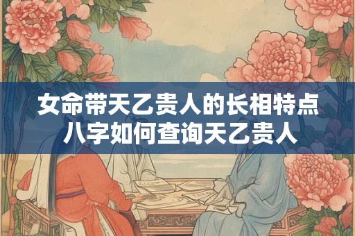 详细阅读:女命带天乙贵人的长相特点 八字如何查询天乙贵人 女命带天乙贵人的长相特点 八字如何查询天乙贵人