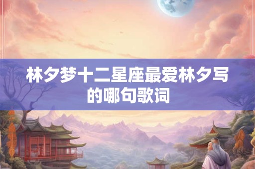 详细阅读:林夕梦十二星座最爱林夕写的哪句歌词 林夕梦十二星座最爱林夕写的哪句歌词