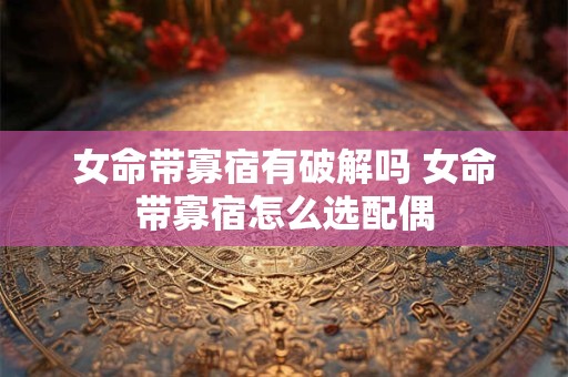 女命带寡宿有破解吗 女命带寡宿怎么选配偶