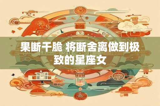 果断干脆 将断舍离做到极致的星座女