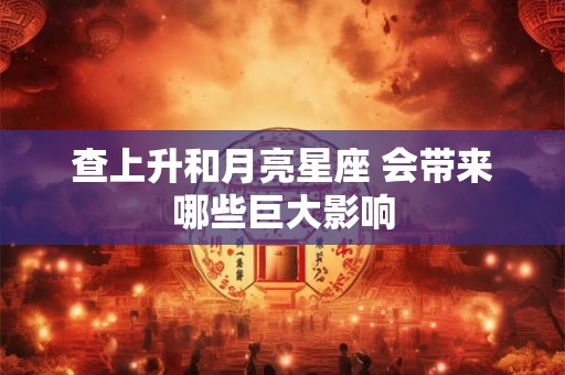 查上升和月亮星座 会带来哪些巨大影响