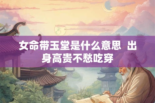 女命带玉堂是什么意思  出身高贵不愁吃穿