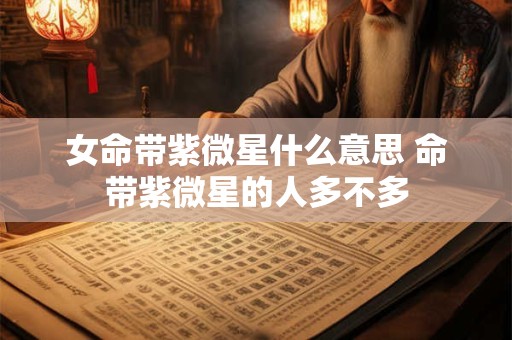 女命带紫微星什么意思 命带紫微星的人多不多
