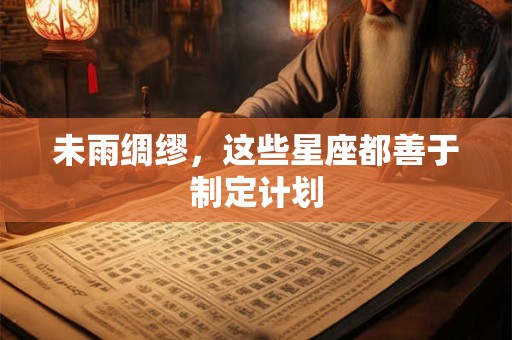 未雨绸缪，这些星座都善于制定计划