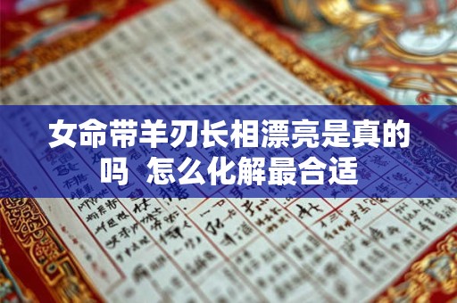 女命带羊刃长相漂亮是真的吗  怎么化解最合适