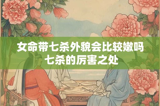 女命带七杀外貌会比较嫩吗 七杀的厉害之处