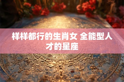 样样都行的生肖女 全能型人才的星座