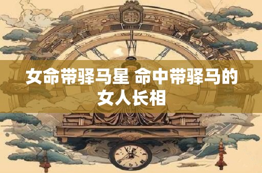 详细阅读:女命带驿马星 命中带驿马的女人长相 女命带驿马星 命中带驿马的女人长相