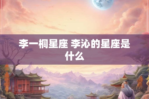 李一桐星座 李沁的星座是什么
