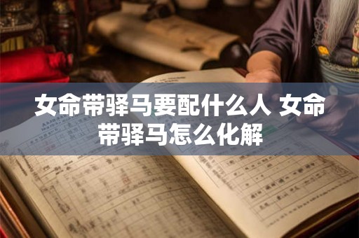 女命带驿马要配什么人 女命带驿马怎么化解
