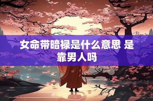女命带暗禄是什么意思 是靠男人吗