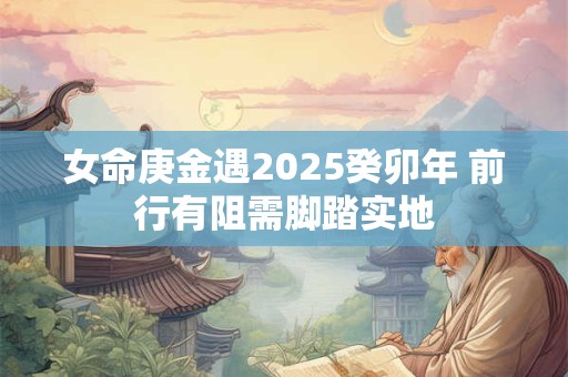 女命庚金遇2025癸卯年 前行有阻需脚踏实地