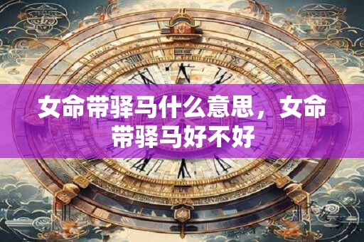 女命带驿马什么意思，女命带驿马好不好