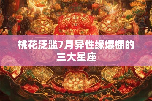 桃花泛滥7月异性缘爆棚的三大星座