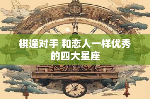 棋逢对手 和恋人一样优秀的四大星座