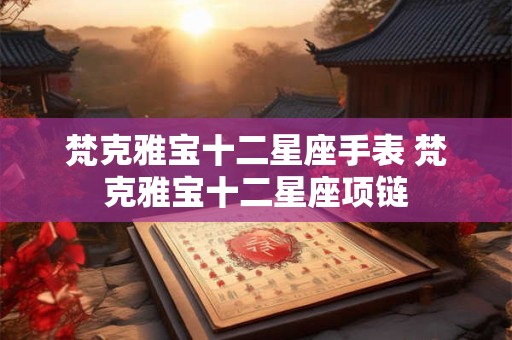梵克雅宝十二星座手表 梵克雅宝十二星座项链