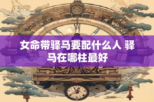 女命带驿马要配什么人 驿马在哪柱最好