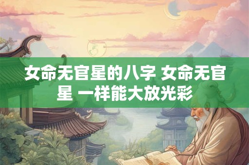 女命无官星的八字 女命无官星 一样能大放光彩