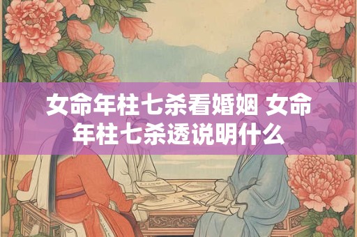 女命年柱七杀看婚姻 女命年柱七杀透说明什么