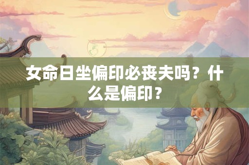 女命日坐偏印必丧夫吗？什么是偏印？