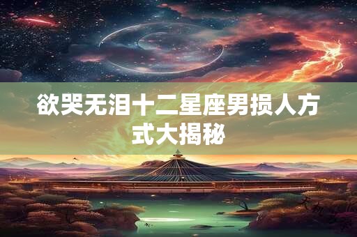 欲哭无泪十二星座男损人方式大揭秘