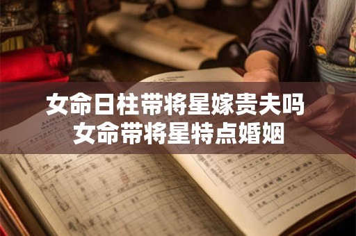女命日柱带将星嫁贵夫吗 女命带将星特点婚姻