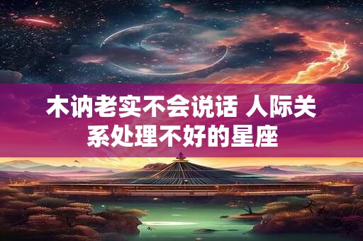 木讷老实不会说话 人际关系处理不好的星座