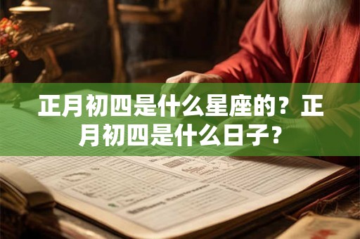 正月初四是什么星座的？正月初四是什么日子？