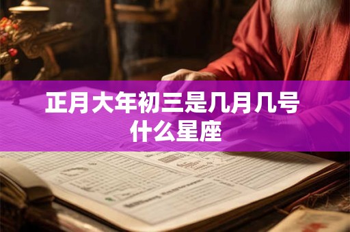 正月大年初三是几月几号 什么星座