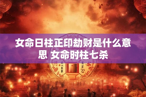 女命日柱正印劫财是什么意思 女命时柱七杀