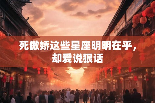 死傲娇这些星座明明在乎，却爱说狠话
