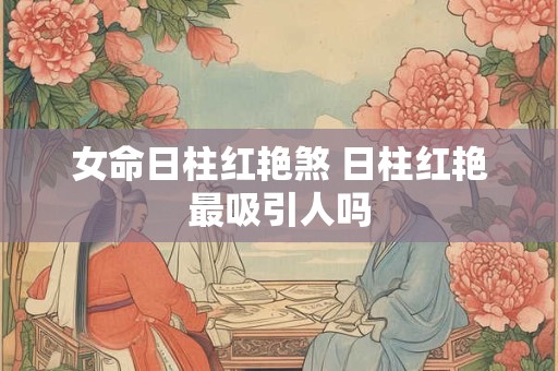 女命日柱红艳煞 日柱红艳最吸引人吗