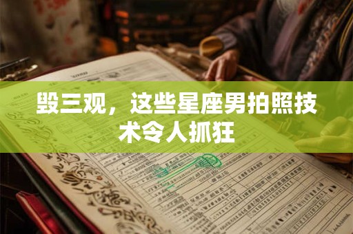 毁三观，这些星座男拍照技术令人抓狂