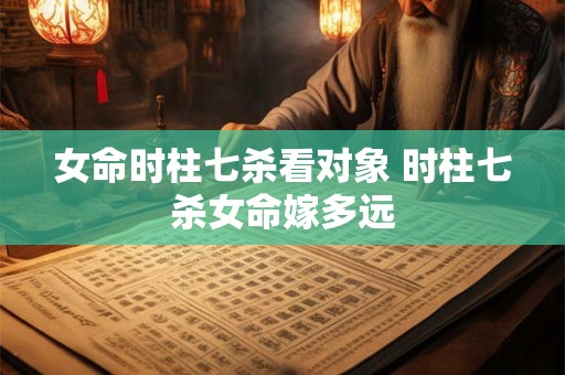 女命时柱七杀看对象 时柱七杀女命嫁多远