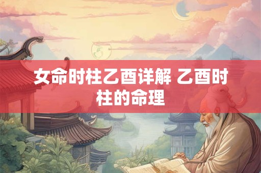 女命时柱乙酉详解 乙酉时柱的命理
