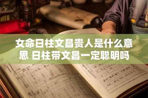 女命日柱文昌贵人是什么意思 日柱带文昌一定聪明吗